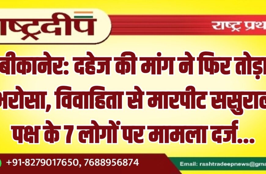 बीकानेर: दहेज की मांग ने फिर तोड़ा भरोसा, विवाहिता से मारपीट ससुराल पक्ष के 7 लोगों पर मामला दर्ज…