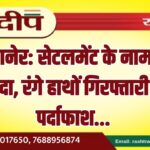 बीकानेर: सेटलमेंट के नाम पर सौदा, रंगे हाथों गिरफ्तारी से पर्दाफाश…