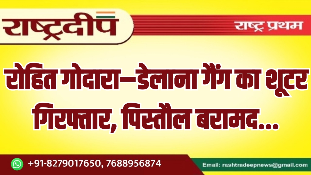 रोहित गोदारा–डेलाना गैंग का शूटर गिरफ्तार, पिस्तौल बरामद…
