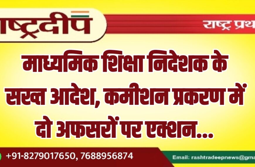 माध्यमिक शिक्षा निदेशक के सख्त आदेश, कमीशन प्रकरण में दो अफसरों पर एक्शन…