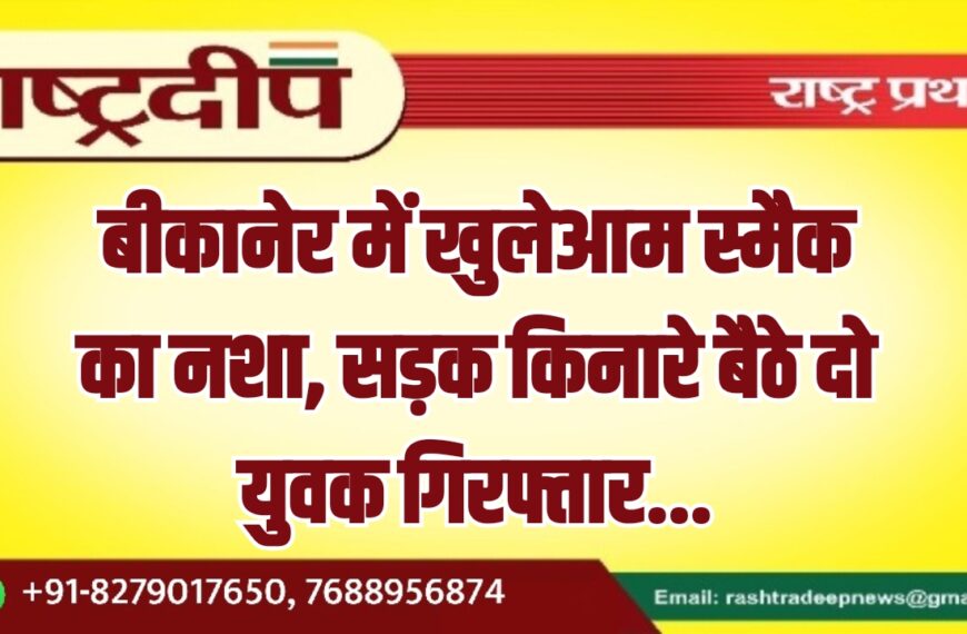 बीकानेर में खुलेआम स्मैक का नशा, सड़क किनारे बैठे दो युवक गिरफ्तार…