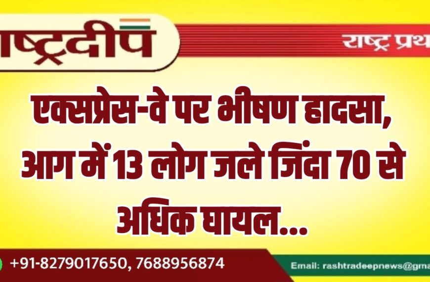 एक्सप्रेस-वे पर भीषण हादसा, आग में 13 लोग जले जिंदा 70 से अधिक घायल…