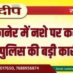 बीकानेर में नशे पर करारा प्रहार, पुलिस की बड़ी कार्रवाई…