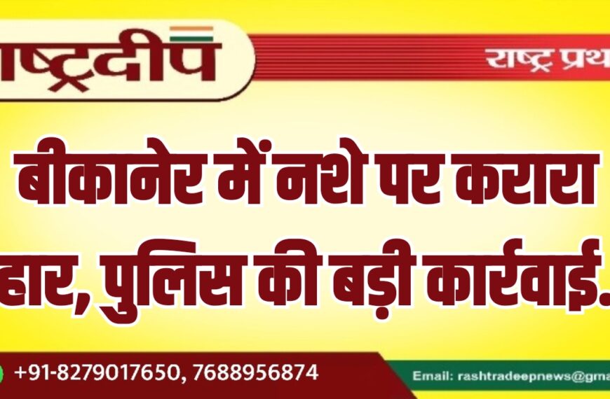 बीकानेर में नशे पर करारा प्रहार, पुलिस की बड़ी कार्रवाई…