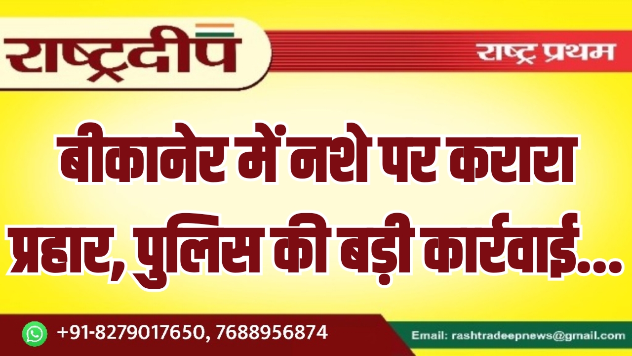 बीकानेर में नशे पर करारा प्रहार,…