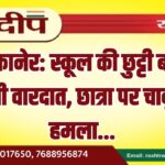 बीकानेर: स्कूल की छुट्टी बनी खूनी वारदात, छात्रा पर चाकू से हमला…