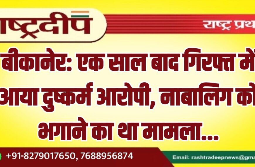 बीकानेर: एक साल बाद गिरफ्त में आया दुष्कर्म आरोपी, नाबालिग को भगाने का था मामला…