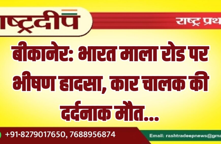 बीकानेर: भारत माला रोड पर भीषण हादसा, कार चालक की दर्दनाक मौत…