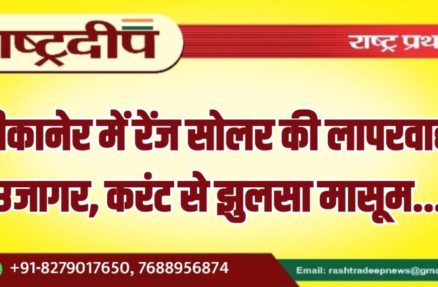 बीकानेर में रेंज सोलर की लापरवाही उजागर, करंट से झुलसा मासूम…