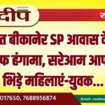 देर रात बीकानेर SP आवास के पास बेखौफ हंगामा, सरेआम आपस में भिड़े महिलाएं-युवक…