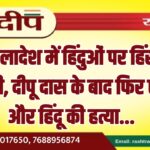 बांग्लादेश में हिंदुओं पर हिंसा जारी, दीपू दास के बाद फिर एक और हिंदू की हत्या…