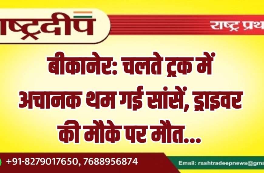 बीकानेर: चलते ट्रक में अचानक थम गई सांसें, ड्राइवर की मौके पर मौत…