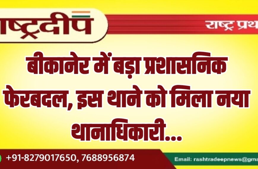 बीकानेर में बड़ा प्रशासनिक फेरबदल, इस थाने को मिला नया थानाधिकारी…