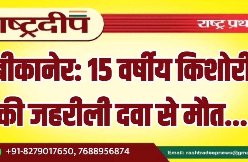 बीकानेर: 15 वर्षीय किशोरी की जहरीली दवा से मौत…