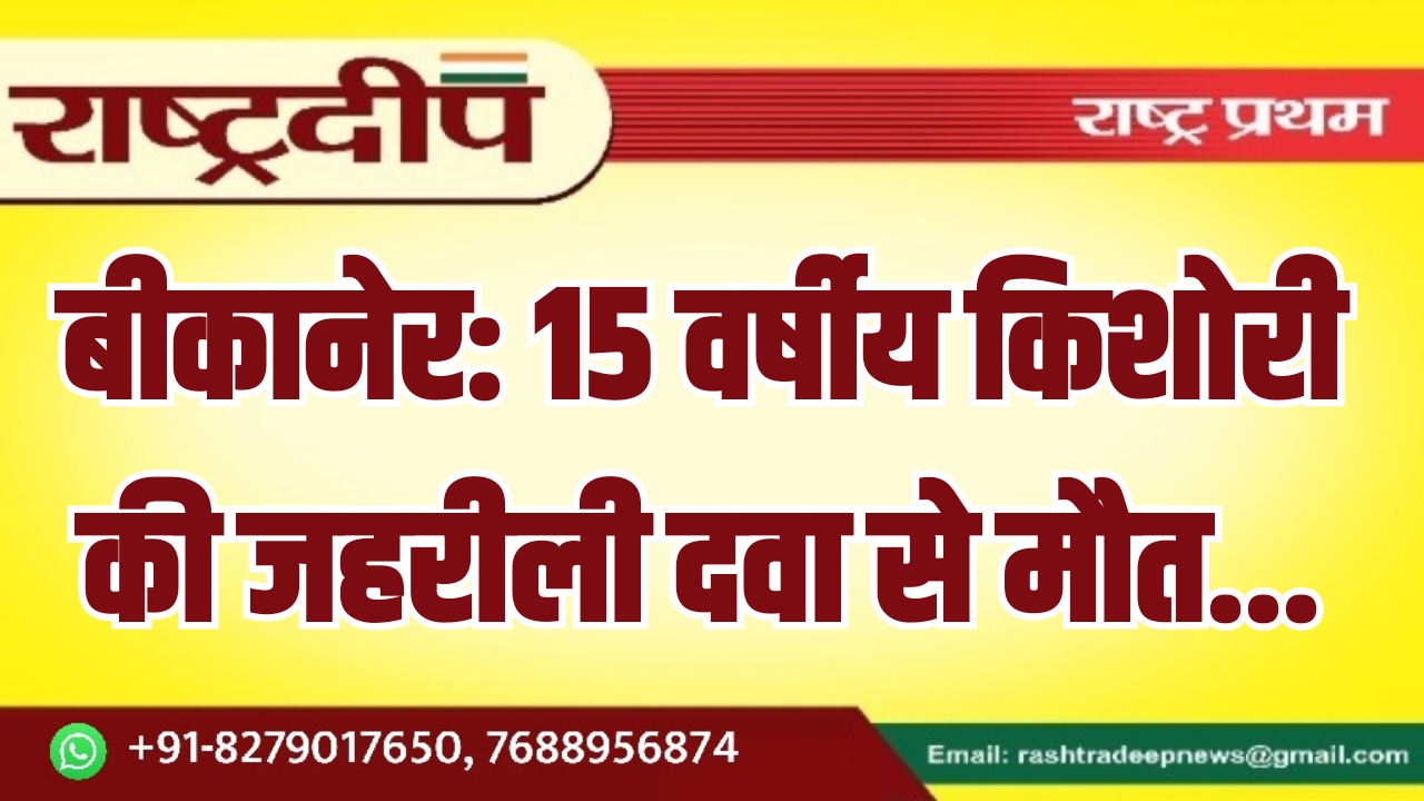 बीकानेर: 15 वर्षीय किशोरी की जहरीली&hellip;
