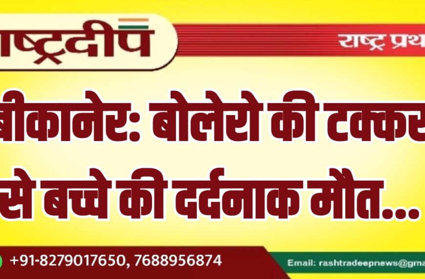 बीकानेर: बोलेरो की टक्कर से बच्चे की दर्दनाक मौत…