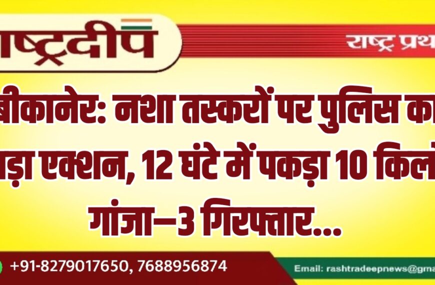 बीकानेर: नशा तस्करों पर पुलिस का बड़ा एक्शन, 12 घंटे में पकड़ा 10 किलो गांजा–3 गिरफ्तार…