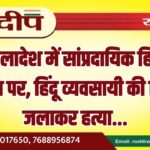 बांग्लादेश में सांप्रदायिक हिंसा चरम पर, हिंदू व्यवसायी की जिंदा जलाकर हत्या…