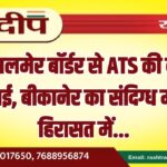 जैसलमेर बॉर्डर से ATS की बड़ी कार्रवाई, बीकानेर का संदिग्ध मौलवी हिरासत में…