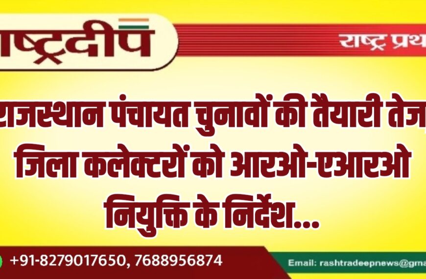 राजस्थान पंचायत चुनावों की तैयारी तेज, जिला कलेक्टरों को आरओ-एआरओ नियुक्ति के निर्देश…