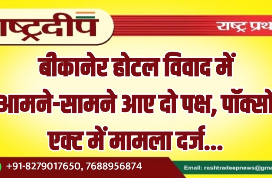 बीकानेर होटल विवाद में आमने-सामने आए दो पक्ष, पॉक्सो एक्ट में मामला दर्ज…