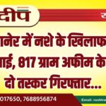 बीकानेर में नशे के खिलाफ बड़ी कार्रवाई, 817 ग्राम अफीम के साथ दो तस्कर गिरफ्तार…