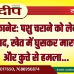 बीकानेर: पशु चराने को लेकर विवाद, खेत में घुसकर मारपीट और कुत्ते से हमला…