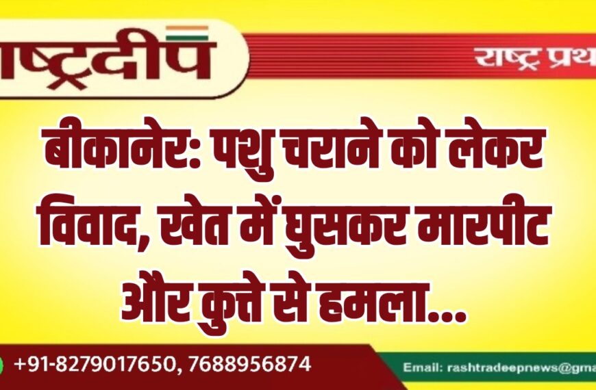 बीकानेर: पशु चराने को लेकर विवाद, खेत में घुसकर मारपीट और कुत्ते से हमला…