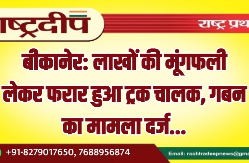 बीकानेर: लाखों की मूंगफली लेकर फरार हुआ ट्रक चालक, गबन का मामला दर्ज…