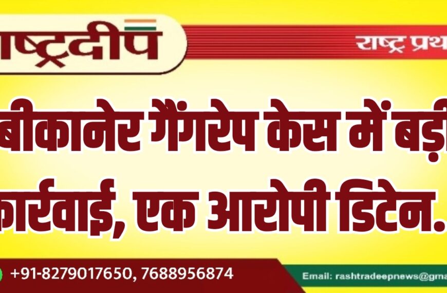 बीकानेर गैंगरेप केस में बड़ी कार्रवाई, एक आरोपी डिटेन…