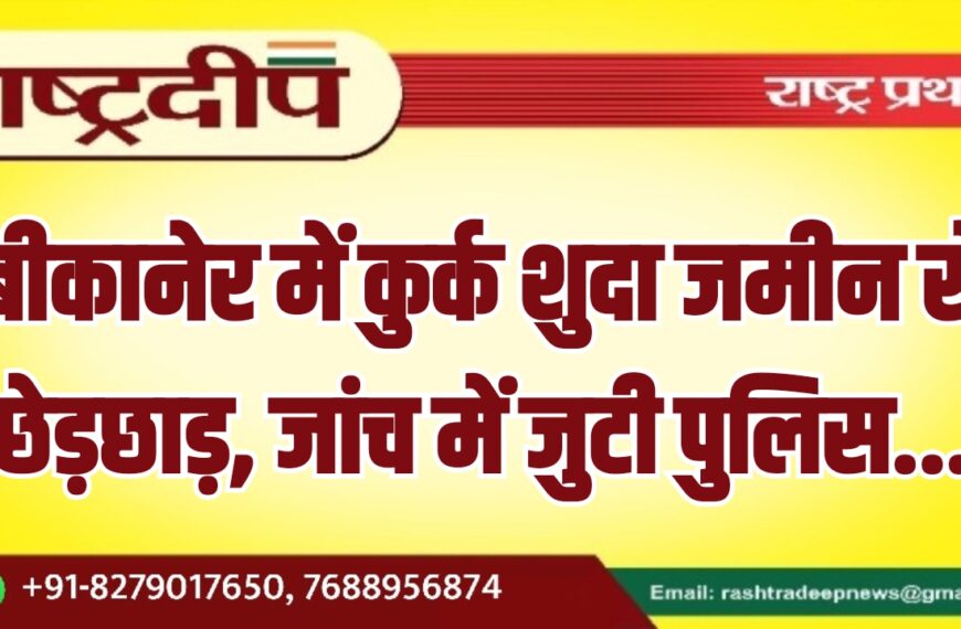 बीकानेर में कुर्क शुदा जमीन से छेड़छाड़, जांच में जुटी पुलिस…