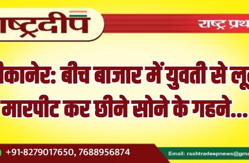 बीकानेर: बीच बाजार में युवती से लूट, मारपीट कर छीने सोने के गहने…