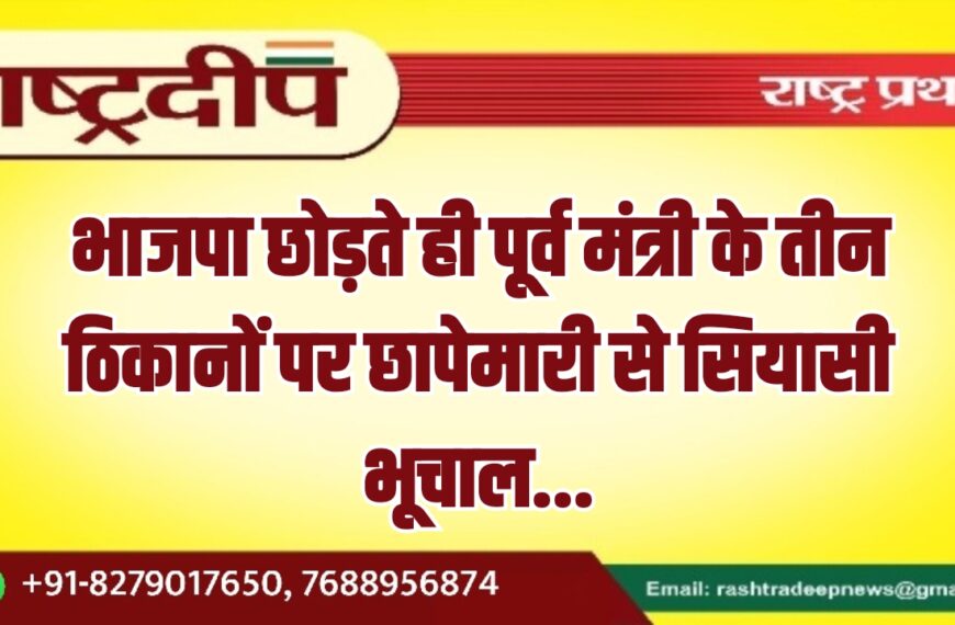 भाजपा छोड़ते ही पूर्व मंत्री के तीन ठिकानों पर छापेमारी से सियासी भूचाल…