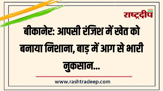 बीकानेर: आपसी रंजिश में खेत को बनाया निशाना,&hellip;