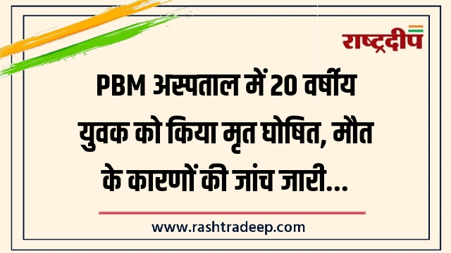 PBM अस्पताल में 20 वर्षीय युवक को किया मृत घोषित, मौत के कारणों की जांच जारी…