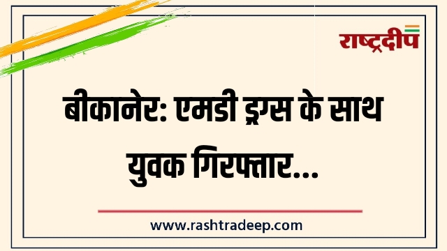बीकानेर: एमडी ड्रग्स के साथ युवक गिरफ्तार…