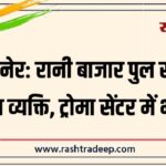 बीकानेर: रानी बाजार पुल से कूदे अज्ञात व्यक्ति, ट्रोमा सेंटर में भर्ती…