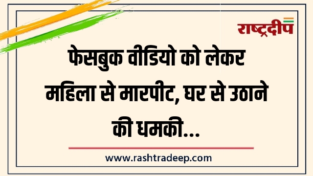 फेसबुक वीडियो को लेकर महिला से मारपीट, घर से उठाने की धमकी…