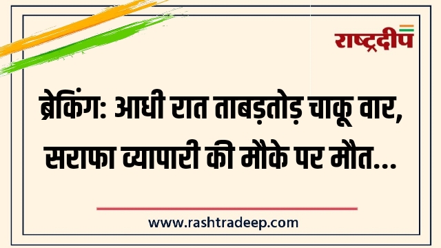 आधी रात ताबड़तोड़ चाकू वार, सराफा व्यापारी की&hellip;