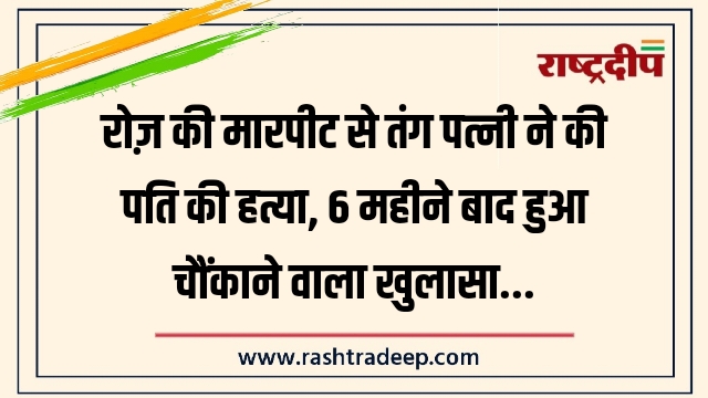 रोज़ की मारपीट से तंग पत्नी ने की पति की हत्या, 6 महीने बाद हुआ चौंकाने वाला खुलासा…