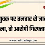 सोते युवक पर तलवार से जानलेवा हमला, दो आरोपी गिरफ्तार…