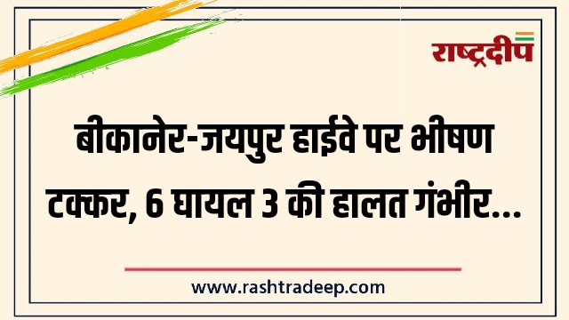 बीकानेर-जयपुर हाईवे पर भीषण टक्कर, 6 घायल 3&hellip;