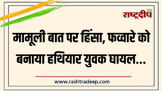 मामूली बात पर हिंसा, फव्वारे को बनाया हथियार&hellip;