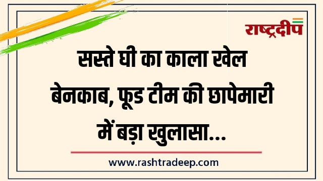 सस्ते घी का काला खेल बेनकाब, फूड टीम&hellip;