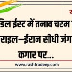 मिडिल ईस्ट में तनाव चरम पर, इजराइल–ईरान सीधी जंग की कगार पर…