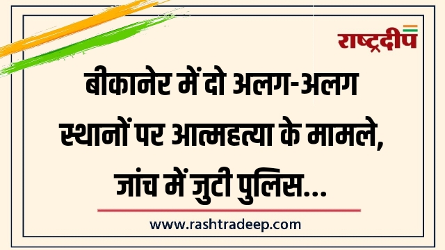 बीकानेर में दो अलग-अलग स्थानों पर आत्महत्या के मामले, जांच में जुटी पुलिस…