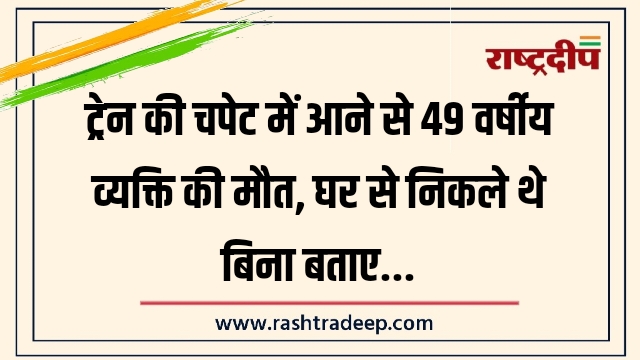 ट्रेन की चपेट में आने से 49 वर्षीय&hellip;