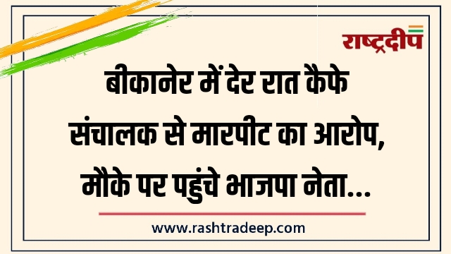 बीकानेर में देर रात कैफे संचालक से मारपीट&hellip;