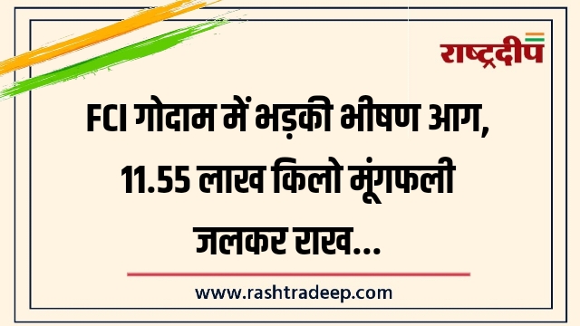 FCI गोदाम में भड़की भीषण आग, 11.55 लाख किलो मूंगफली जलकर राख…