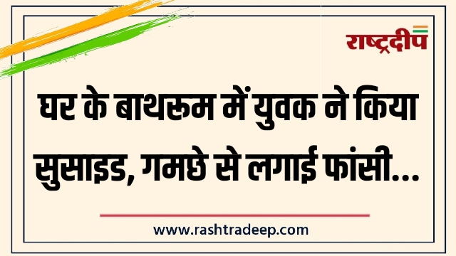 घर के बाथरूम में युवक ने किया सुसाइड, गमछे से लगाई फांसी…